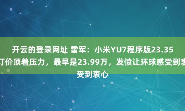 开云的登录网址 雷军:小米YU7程序版23.35万订价顶着压力,最早是23.99万,发愤让环球感受到衷心