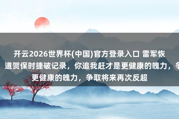 开云2026世界杯(中国)官方登录入口 雷军恢复被保时捷反超:道贺保时捷破记录,你追我赶才是更健康的魄力,争取将来再次反超
