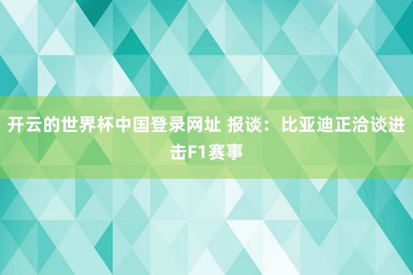 开云的世界杯中国登录网址 报谈:比亚迪正洽谈进击F1赛事