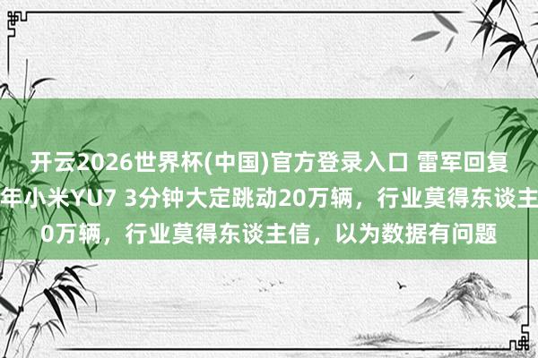 开云2026世界杯(中国)官方登录入口 雷军回复只公布锁单数据:昨年小米YU7 3分钟大定跳动20万辆,行业莫得东谈主信,以为数据有问题