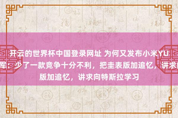 开云的世界杯中国登录网址 为何又发布小米YU7圭表版?雷军:少了一款竞争十分不利,把圭表版加追忆,讲求向特斯拉学习