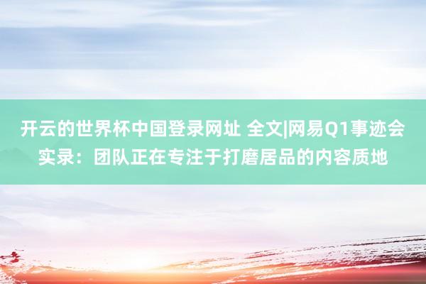 开云的世界杯中国登录网址 全文|网易Q1事迹会实录:团队正在专注于打磨居品的内容质地