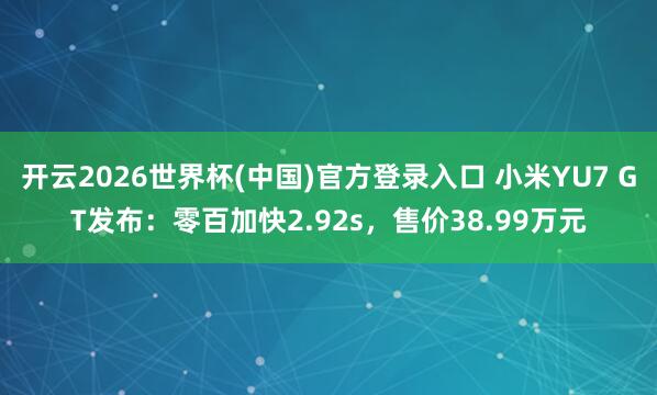 开云2026世界杯(中国)官方登录入口 小米YU7 GT发布:零百加快2.92s,售价38.99万元