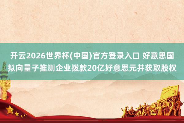开云2026世界杯(中国)官方登录入口 好意思国拟向量子推测企业拨款20亿好意思元并获取股权