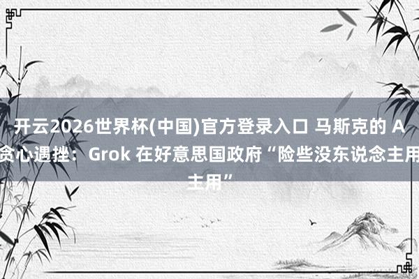 开云2026世界杯(中国)官方登录入口 马斯克的 AI 贪心遇挫:Grok 在好意思国政府“险些没东说念主用”
