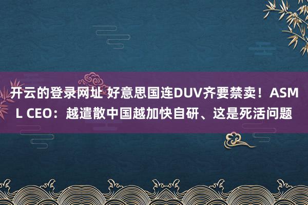 开云的登录网址 好意思国连DUV齐要禁卖!ASML CEO:越遣散中国越加快自研、这是死活问题