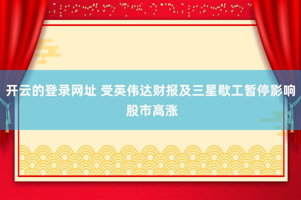 开云的登录网址 受英伟达财报及三星歇工暂停影响 股市高涨