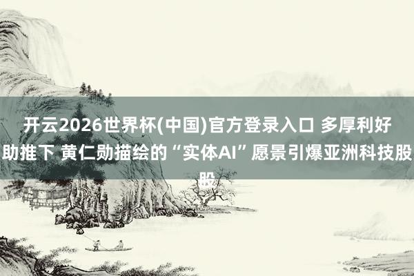 开云2026世界杯(中国)官方登录入口 多厚利好助推下 黄仁勋描绘的“实体AI”愿景引爆亚洲科技股