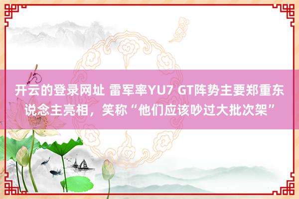 开云的登录网址 雷军率YU7 GT阵势主要郑重东说念主亮相,笑称“他们应该吵过大批次架”