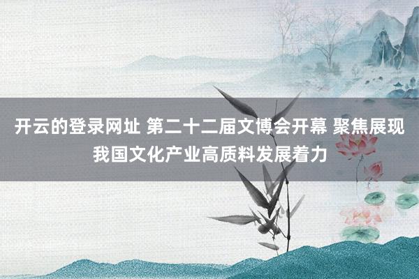 开云的登录网址 第二十二届文博会开幕 聚焦展现我国文化产业高质料发展着力