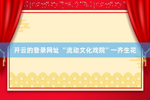 开云的登录网址 “流动文化戏院”一齐生花