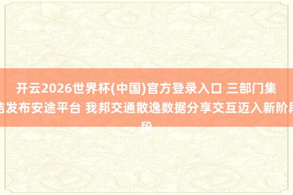 开云2026世界杯(中国)官方登录入口 三部门集结发布安途平台 我邦交通散逸数据分享交互迈入新阶段