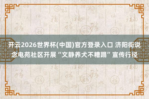 开云2026世界杯(中国)官方登录入口 济阳街说念电苑社区开展“文静养犬不糟蹋”宣传行径