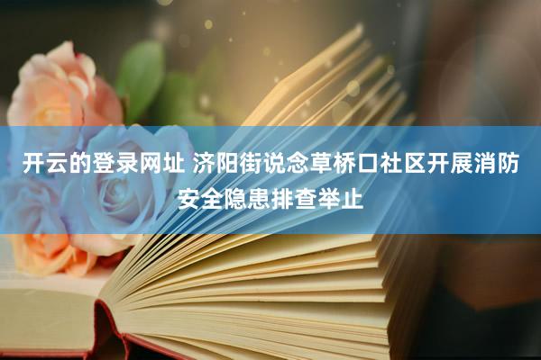 开云的登录网址 济阳街说念草桥口社区开展消防安全隐患排查举止