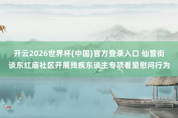 开云2026世界杯(中国)官方登录入口 仙营街谈东红庙社区开展残疾东谈主专项看望慰问行为