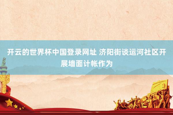 开云的世界杯中国登录网址 济阳街谈运河社区开展墙面计帐作为