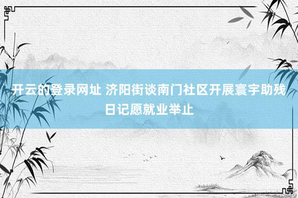 开云的登录网址 济阳街谈南门社区开展寰宇助残日记愿就业举止