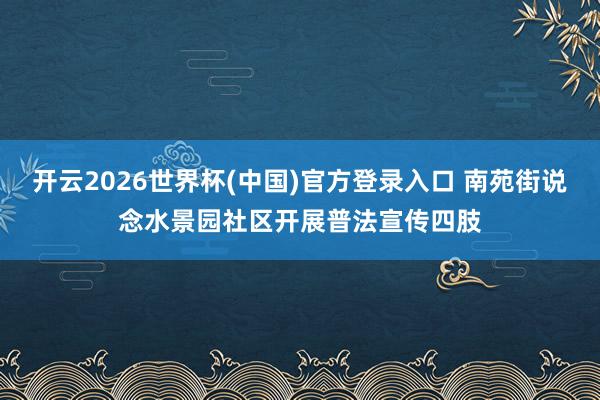 开云2026世界杯(中国)官方登录入口 南苑街说念水景园社区开展普法宣传四肢