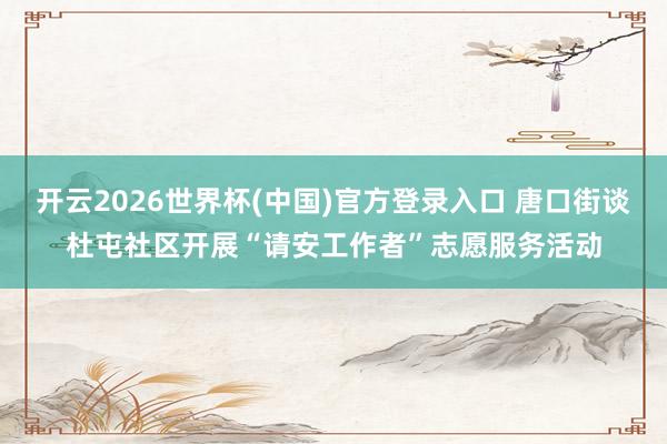 开云2026世界杯(中国)官方登录入口 唐口街谈杜屯社区开展“请安工作者”志愿服务活动