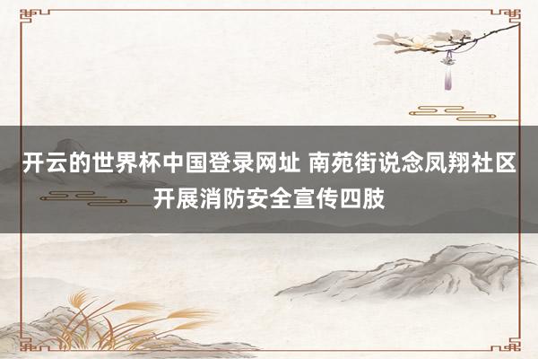 开云的世界杯中国登录网址 南苑街说念凤翔社区开展消防安全宣传四肢