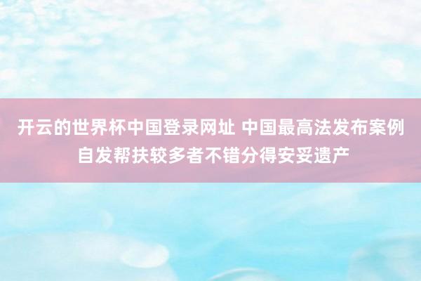开云的世界杯中国登录网址 中国最高法发布案例 自发帮扶较多者不错分得安妥遗产