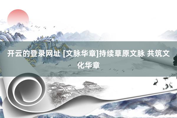 开云的登录网址 [文脉华章]持续草原文脉 共筑文化华章