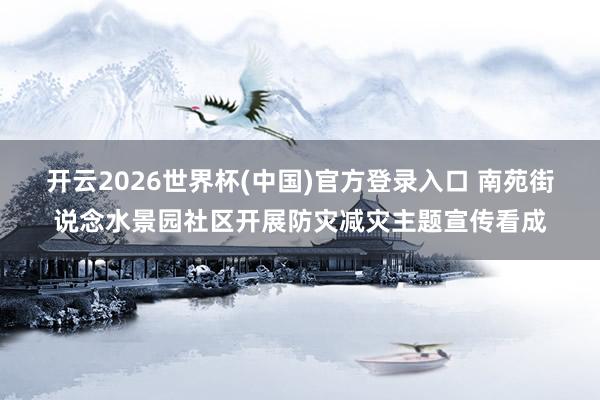 开云2026世界杯(中国)官方登录入口 南苑街说念水景园社区开展防灾减灾主题宣传看成