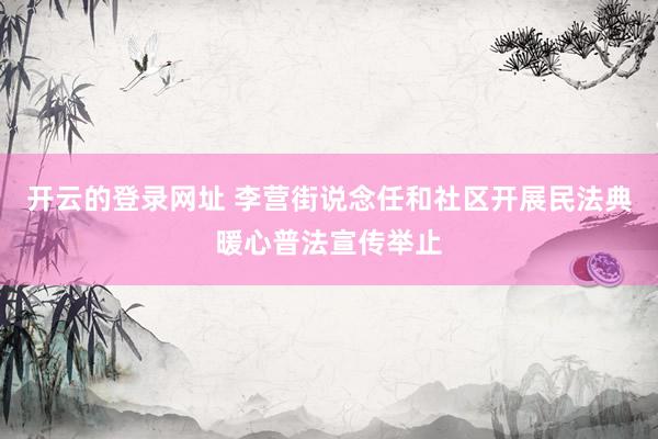 开云的登录网址 李营街说念任和社区开展民法典暖心普法宣传举止