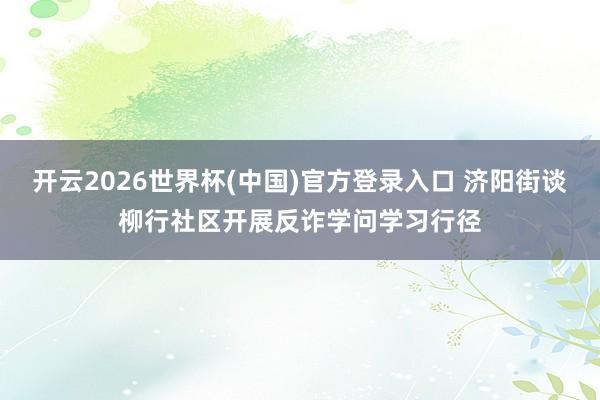 开云2026世界杯(中国)官方登录入口 济阳街谈柳行社区开展反诈学问学习行径