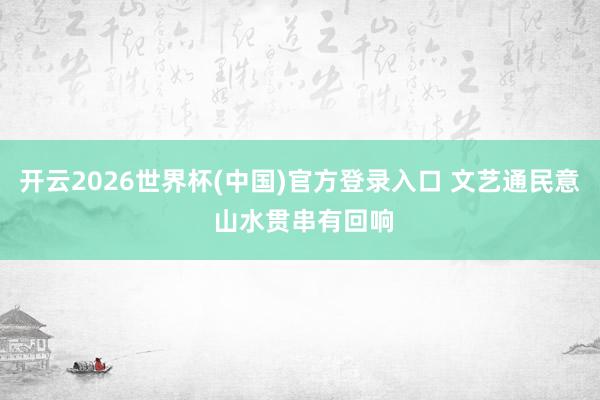 开云2026世界杯(中国)官方登录入口 文艺通民意 山水贯串有回响