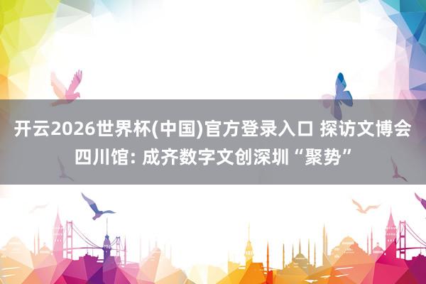 开云2026世界杯(中国)官方登录入口 探访文博会四川馆: 成齐数字文创深圳“聚势”
