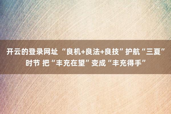 开云的登录网址 “良机+良法+良技”护航“三夏”时节 把“丰充在望”变成“丰充得手”