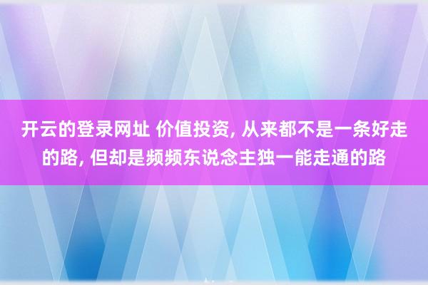 开云的登录网址 价值投资, 从来都不是一条好走的路, 但却是频频东说念主独一能走通的路