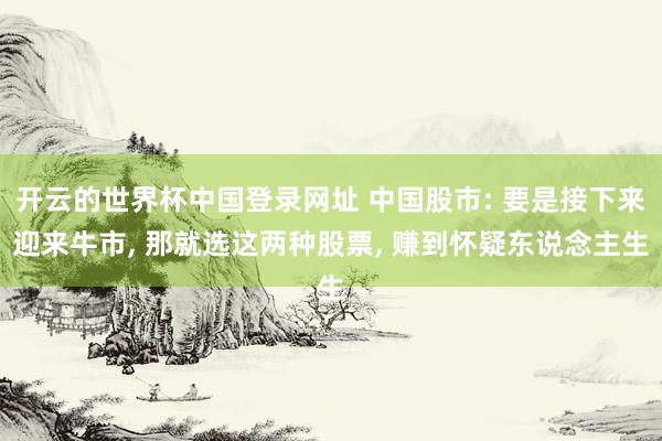 开云的世界杯中国登录网址 中国股市: 要是接下来迎来牛市, 那就选这两种股票, 赚到怀疑东说念主生