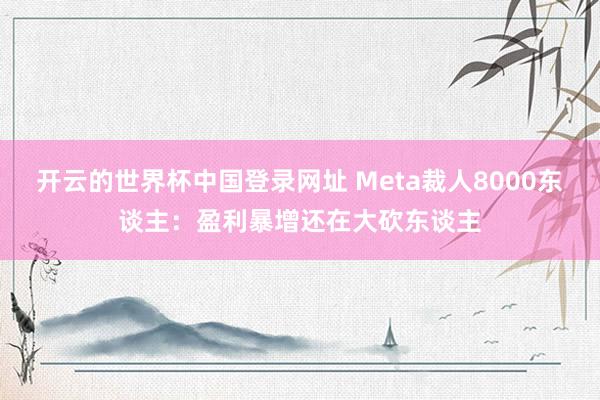 开云的世界杯中国登录网址 Meta裁人8000东谈主:盈利暴增还在大砍东谈主