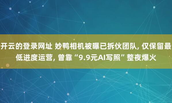 开云的登录网址 妙鸭相机被曝已拆伙团队, 仅保留最低进度运营, 曾靠“9.9元AI写照”整夜爆火