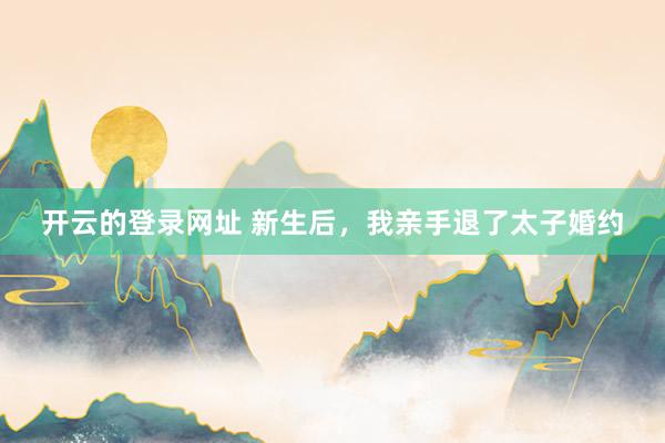 开云的登录网址 新生后,我亲手退了太子婚约
