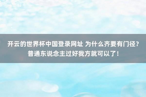开云的世界杯中国登录网址 为什么齐要有门径?普通东说念主过好我方就可以了!