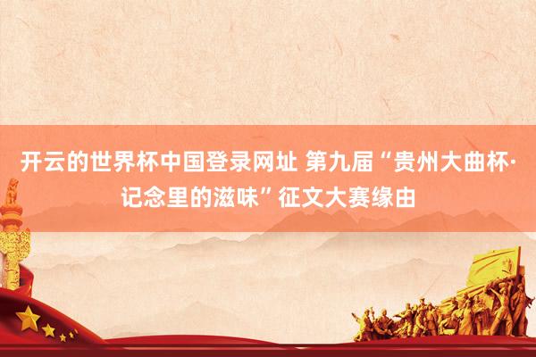 开云的世界杯中国登录网址 第九届“贵州大曲杯·记念里的滋味”征文大赛缘由