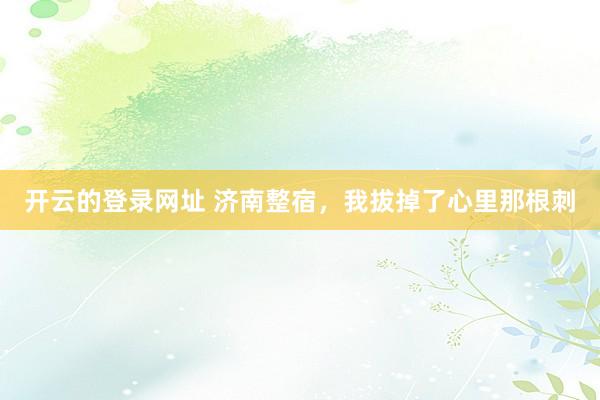 开云的登录网址 济南整宿,我拔掉了心里那根刺