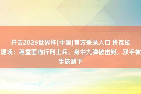 开云2026世界杯(中国)官方登录入口 格瓦拉瓜葛现场：稳重面临行刑士兵，身中九弹被击毙，双手被割下