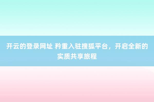 开云的登录网址 矜重入驻搜狐平台，开启全新的实质共享旅程