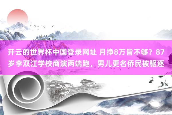 开云的世界杯中国登录网址 月挣8万皆不够？87岁李双江学校商演两端跑，男儿更名侨民被驱逐