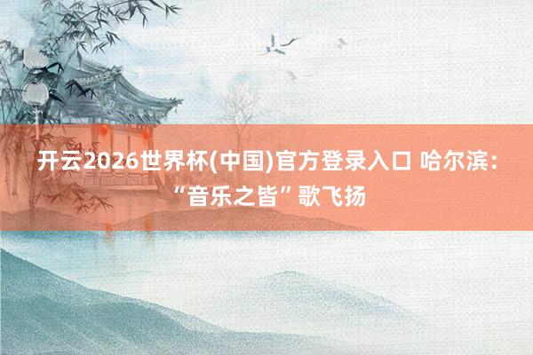 开云2026世界杯(中国)官方登录入口 哈尔滨:“音乐之皆”歌飞扬