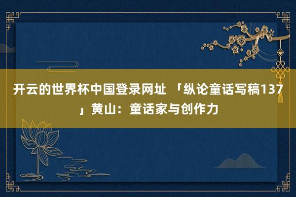 开云的世界杯中国登录网址 「纵论童话写稿137」黄山:童话家与创作力