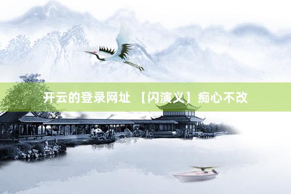 开云的登录网址 【闪演义】痴心不改