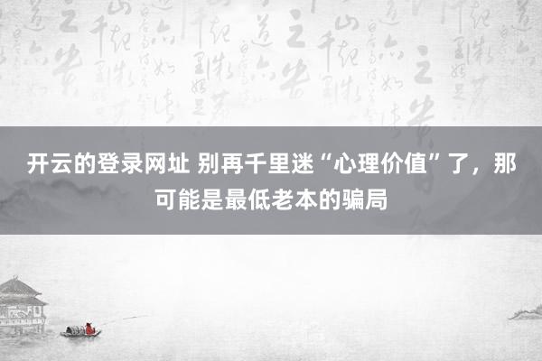 开云的登录网址 别再千里迷“心理价值”了,那可能是最低老本的骗局