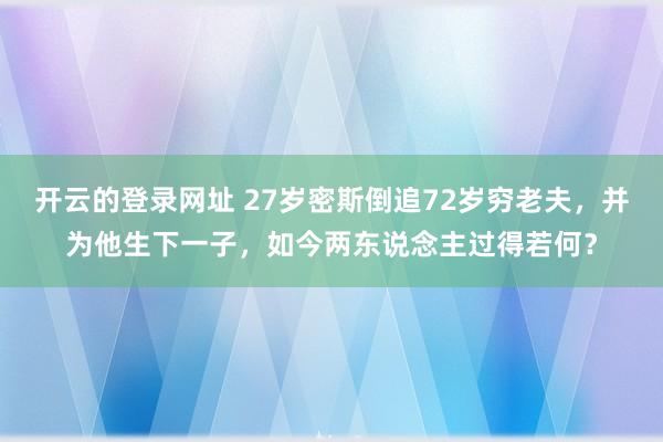 开云的登录网址 27岁密斯倒追72岁穷老夫,并为他生下一子,如今两东说念主过得若何?