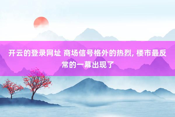 开云的登录网址 商场信号格外的热烈, 楼市最反常的一幕出现了