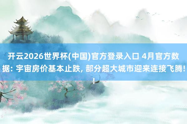开云2026世界杯(中国)官方登录入口 4月官方数据: 宇宙房价基本止跌, 部分超大城市迎来连接飞腾!